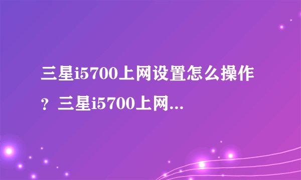 三星i5700上网设置怎么操作？三星i5700上网设置方法