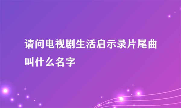请问电视剧生活启示录片尾曲叫什么名字