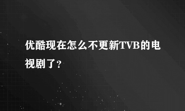 优酷现在怎么不更新TVB的电视剧了？