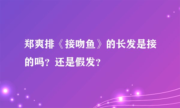 郑爽排《接吻鱼》的长发是接的吗？还是假发？