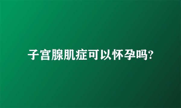 子宫腺肌症可以怀孕吗?