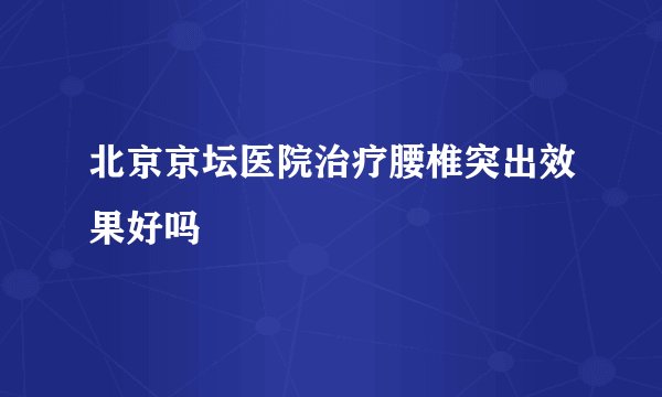 北京京坛医院治疗腰椎突出效果好吗