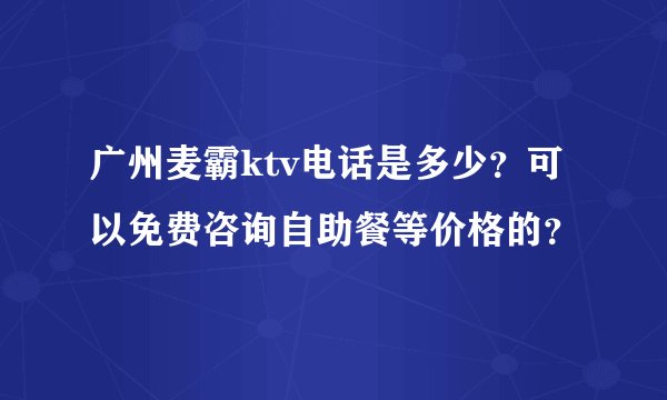 广州麦霸ktv电话是多少？可以免费咨询自助餐等价格的？