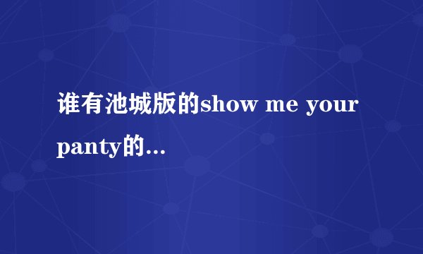 谁有池城版的show me your panty的歌词。。。。。（罗马音 中文）谢谢了。。