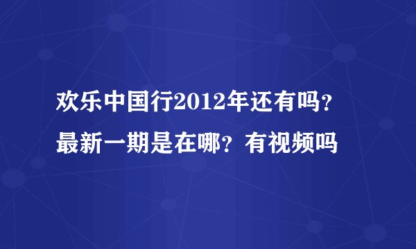 欢乐中国行2012年还有吗？最新一期是在哪？有视频吗