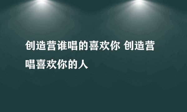 创造营谁唱的喜欢你 创造营唱喜欢你的人