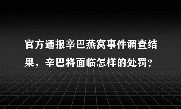 官方通报辛巴燕窝事件调查结果，辛巴将面临怎样的处罚？