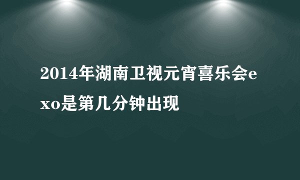 2014年湖南卫视元宵喜乐会exo是第几分钟出现