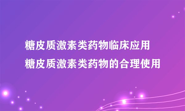 糖皮质激素类药物临床应用  糖皮质激素类药物的合理使用
