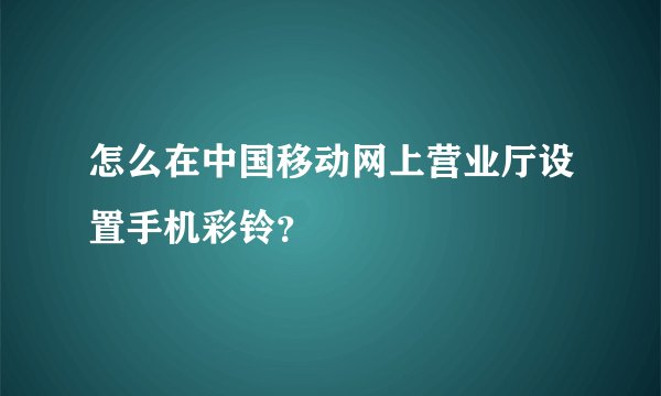 怎么在中国移动网上营业厅设置手机彩铃？