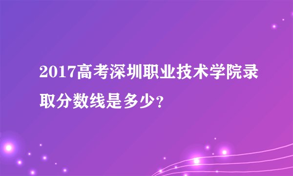 2017高考深圳职业技术学院录取分数线是多少？