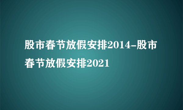 股市春节放假安排2014-股市春节放假安排2021