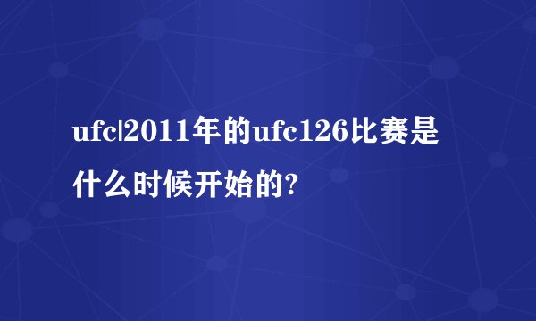 ufc|2011年的ufc126比赛是什么时候开始的?