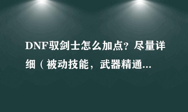 DNF驭剑士怎么加点？尽量详细（被动技能，武器精通），不要给什么攻略网址，找不到。
