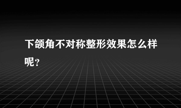 下颌角不对称整形效果怎么样呢？