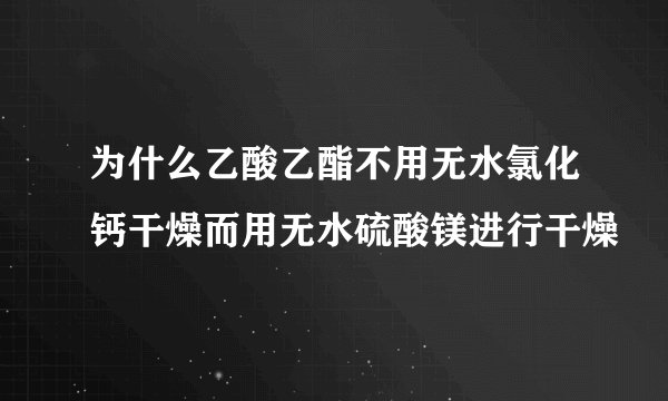 为什么乙酸乙酯不用无水氯化钙干燥而用无水硫酸镁进行干燥