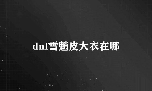 dnf雪魈皮大衣在哪