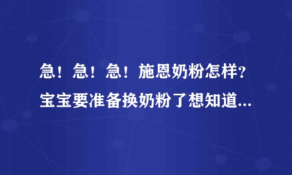 急！急！急！施恩奶粉怎样？宝宝要准备换奶粉了想知道这个牌子好不好
