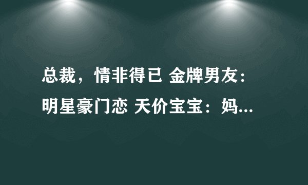 总裁，情非得已 金牌男友：明星豪门恋 天价宝宝：妈咪，拐个总裁爹地