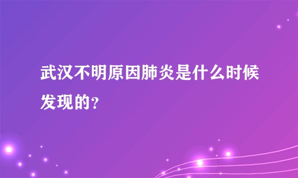 武汉不明原因肺炎是什么时候发现的？