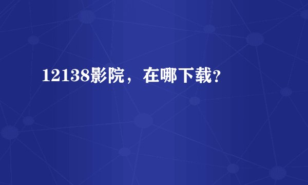 12138影院，在哪下载？