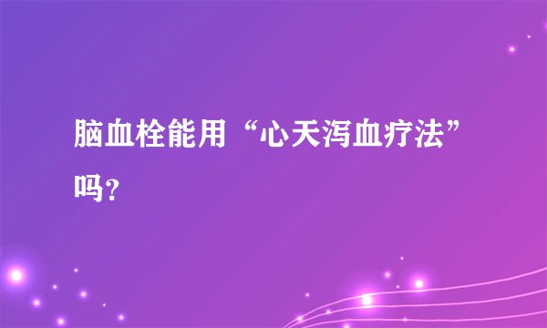 脑血栓能用“心天泻血疗法”吗？