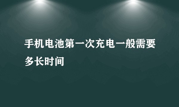 手机电池第一次充电一般需要多长时间