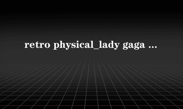 retro physical_lady gaga  歌词及中文翻译