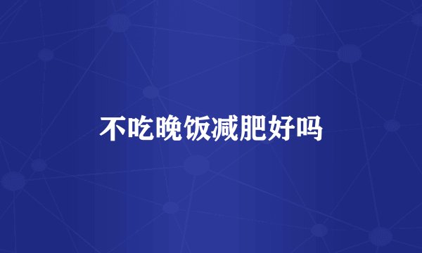 不吃晚饭减肥好吗