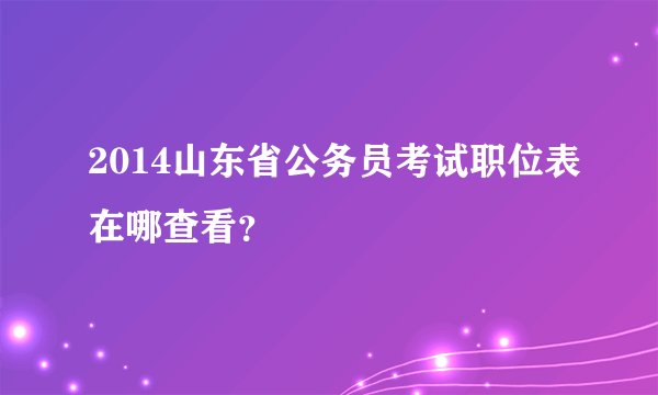 2014山东省公务员考试职位表在哪查看？