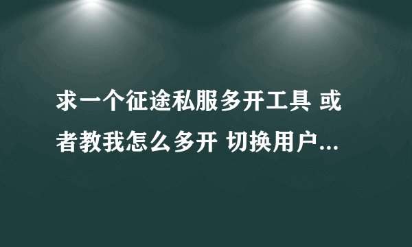 求一个征途私服多开工具 或者教我怎么多开 切换用户那个就算了 毁机器