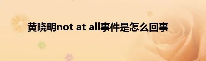 黄晓明not at all事件是怎么回事