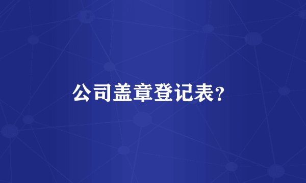 公司盖章登记表？