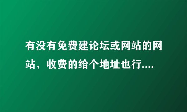 有没有免费建论坛或网站的网站，收费的给个地址也行...一定要真实