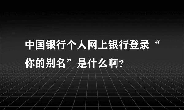 中国银行个人网上银行登录“你的别名”是什么啊？