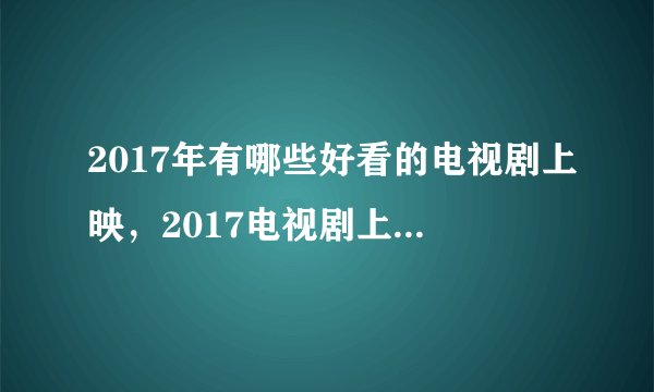 2017年有哪些好看的电视剧上映，2017电视剧上映时间表