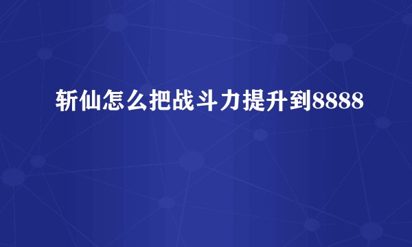 斩仙怎么把战斗力提升到8888