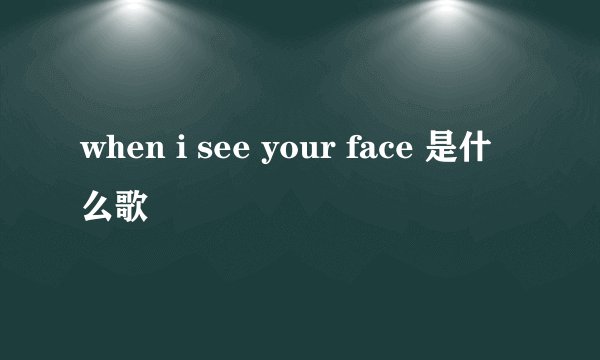 when i see your face 是什么歌