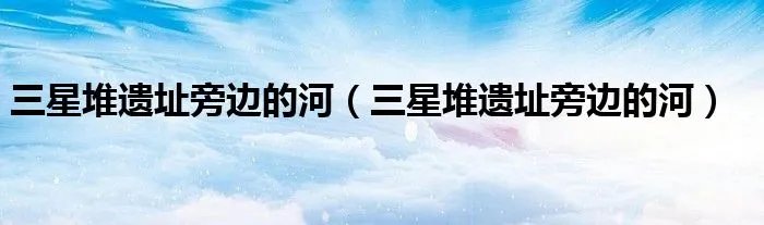 三星堆遗址旁边的河（三星堆遗址旁边的河）