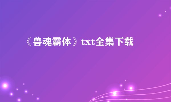 《兽魂霸体》txt全集下载