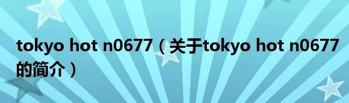 tokyo hot n0677（关于tokyo hot n0677的简介）