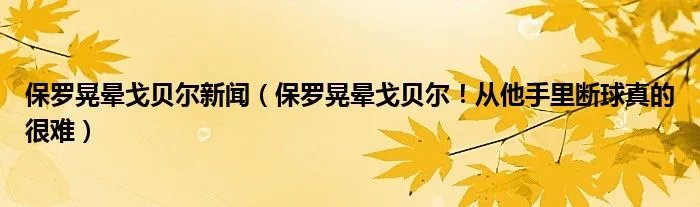 保罗晃晕戈贝尔新闻（保罗晃晕戈贝尔！从他手里断球真的很难）