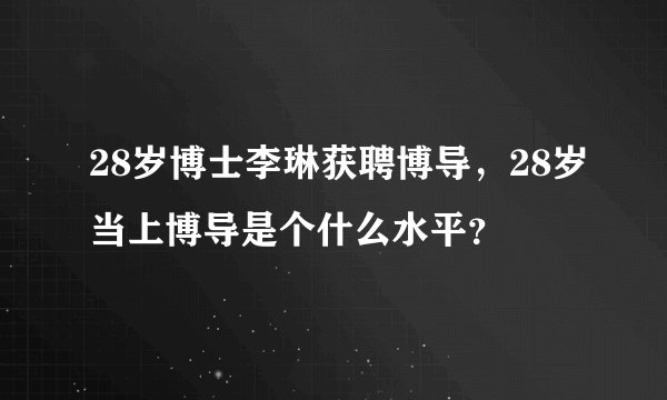 28岁博士李琳获聘博导，28岁当上博导是个什么水平？
