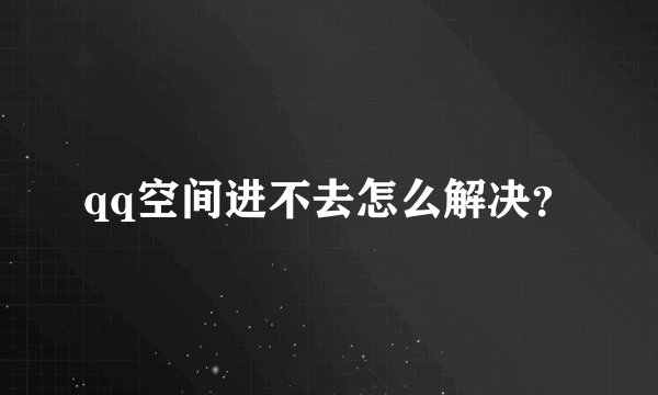qq空间进不去怎么解决？