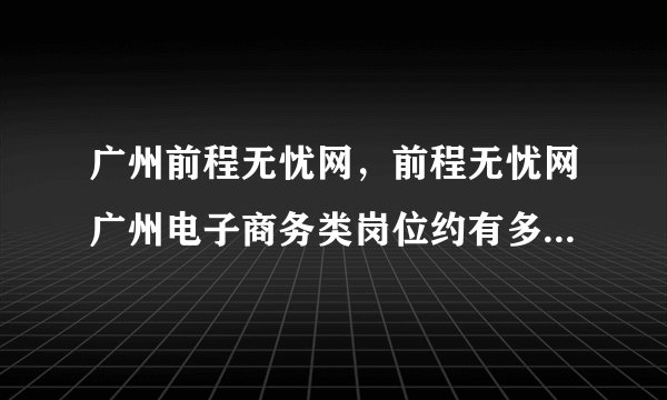 广州前程无忧网，前程无忧网广州电子商务类岗位约有多少个( 二 )