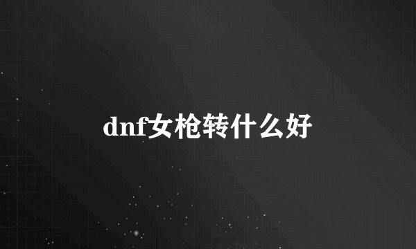 dnf女枪转什么好