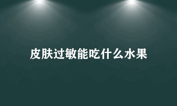 皮肤过敏能吃什么水果