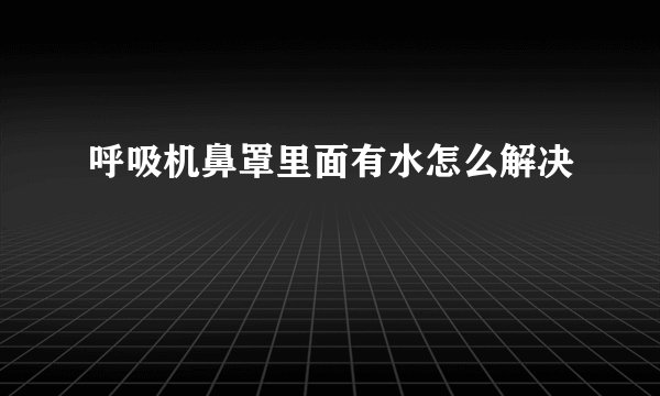 呼吸机鼻罩里面有水怎么解决