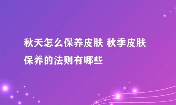 秋天怎么保养皮肤 秋季皮肤保养的法则有哪些