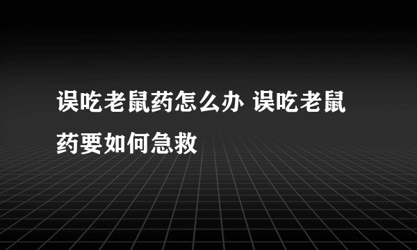 误吃老鼠药怎么办 误吃老鼠药要如何急救